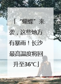 “蝴蝶”来袭，这些地方有暴雨！长沙最高温度将回升至36℃