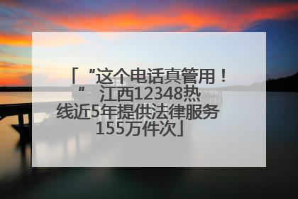 “这个电话真管用！” 江西12348热线近5年提供法律服务155万件次