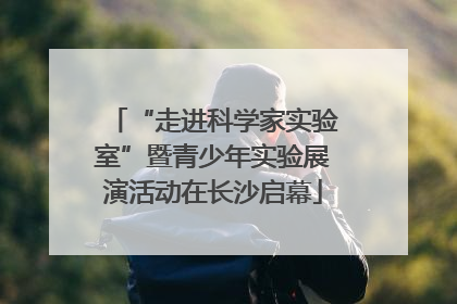 “走进科学家实验室”暨青少年实验展演活动在长沙启幕