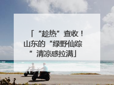 “趁热”查收！山东的“绿野仙踪”清凉感拉满