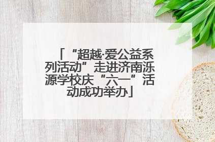 “超越·爱公益系列活动”走进济南泺源学校庆“六一”活动成功举办
