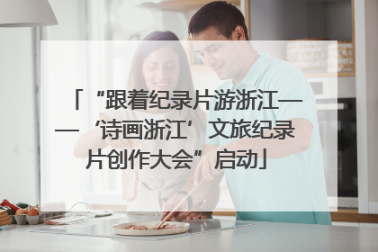 “跟着纪录片游浙江——‘诗画浙江’文旅纪录片创作大会”启动