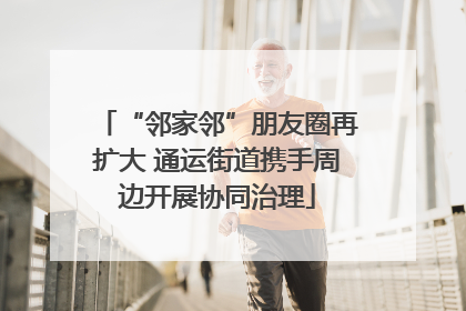 “邻家邻”朋友圈再扩大 通运街道携手周边开展协同治理