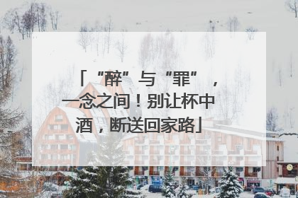 “醉”与“罪”，一念之间！别让杯中酒，断送回家路