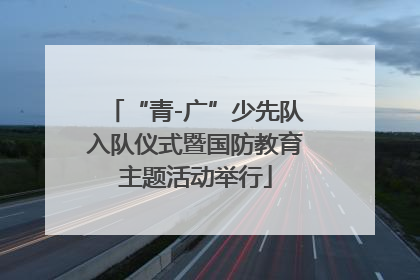“青-广”少先队入队仪式暨国防教育主题活动举行
