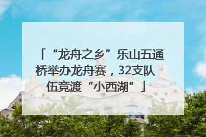“龙舟之乡”乐山五通桥举办龙舟赛，32支队伍竞渡“小西湖”