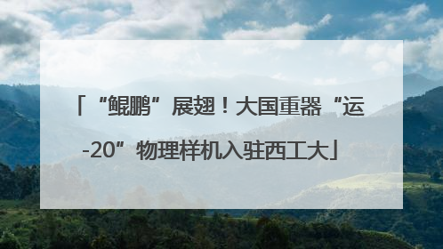 “鲲鹏”展翅！大国重器“运-20”物理样机入驻西工大