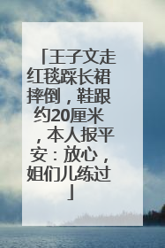 王子文走红毯踩长裙摔倒，鞋跟约20厘米，本人报平安：放心，姐们儿练过