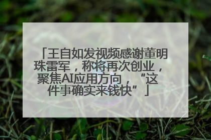 王自如发视频感谢董明珠雷军，称将再次创业，聚焦AI应用方向，“这件事确实来钱快”