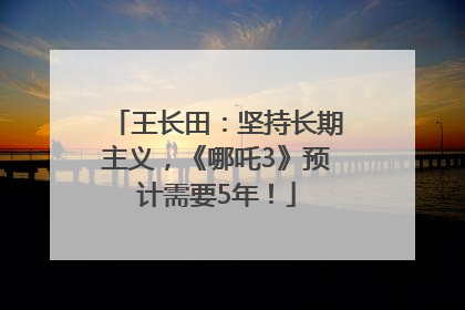 王长田：坚持长期主义，《哪吒3》预计需要5年！