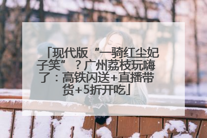 现代版“一骑红尘妃子笑”？广州荔枝玩嗨了：高铁闪送+直播带货+5折开吃