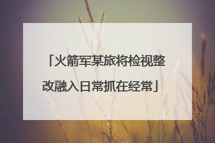 火箭军某旅将检视整改融入日常抓在经常