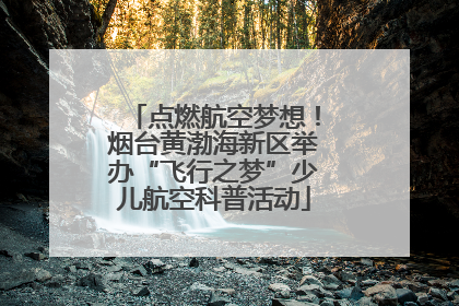 点燃航空梦想！烟台黄渤海新区举办“飞行之梦”少儿航空科普活动
