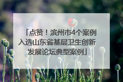 点赞！滨州市4个案例入选山东省基层卫生创新发展论坛典型案例
