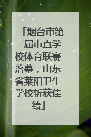 烟台市第一届市直学校体育联赛落幕，山东省莱阳卫生学校斩获佳绩