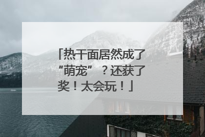热干面居然成了“萌宠”？还获了奖！太会玩！