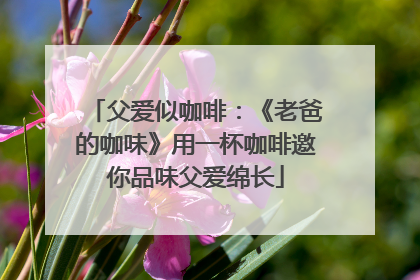 父爱似咖啡：《老爸的咖味》用一杯咖啡邀你品味父爱绵长