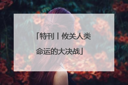 特刊丨攸关人类命运的大决战
