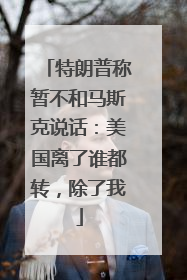 特朗普称暂不和马斯克说话：美国离了谁都转，除了我