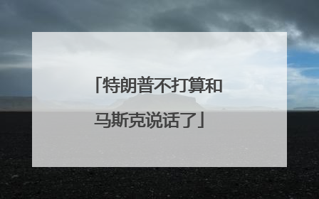 特朗普不打算和马斯克说话了