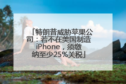 特朗普威胁苹果公司：若不在美国制造iPhone，须缴纳至少25%关税