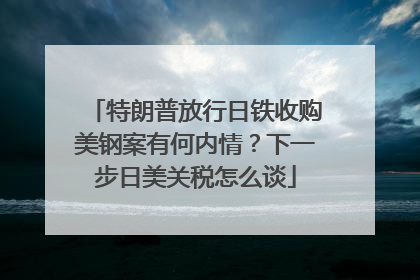 特朗普放行日铁收购美钢案有何内情？下一步日美关税怎么谈