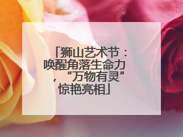 狮山艺术节：唤醒角落生命力，“万物有灵”惊艳亮相
