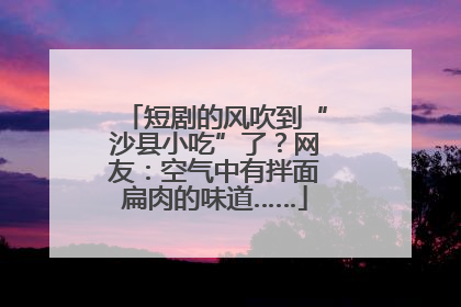 短剧的风吹到“沙县小吃”了？网友：空气中有拌面扁肉的味道……