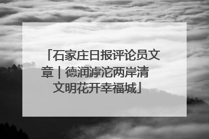 石家庄日报评论员文章｜德润滹沱两岸清 文明花开幸福城