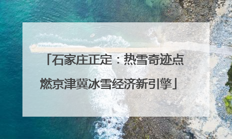 石家庄正定：热雪奇迹点燃京津冀冰雪经济新引擎