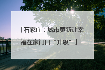 石家庄：城市更新让幸福在家门口“升级”