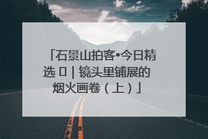 石景山拍客•今日精选 ㉓｜镜头里铺展的烟火画卷（上）