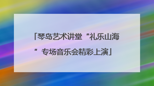 琴岛艺术讲堂“礼乐山海”专场音乐会精彩上演