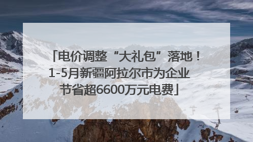 电价调整“大礼包”落地！1-5月新疆阿拉尔市为企业节省超6600万元电费