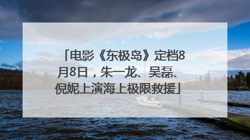 电影《东极岛》定档8月8日，朱一龙、吴磊、倪妮上演海上极限救援
