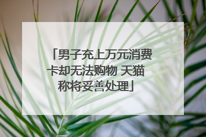 男子充上万元消费卡却无法购物 天猫称将妥善处理