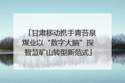 甘肃移动携手青苔泉煤业以“数字大脑”探智慧矿山转型新范式