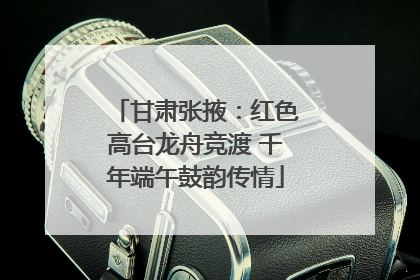 甘肃张掖：红色高台龙舟竞渡 千年端午鼓韵传情
