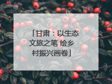 甘肃：以生态文旅之笔 绘乡村振兴画卷
