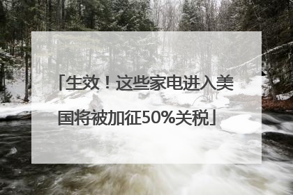 生效！这些家电进入美国将被加征50%关税
