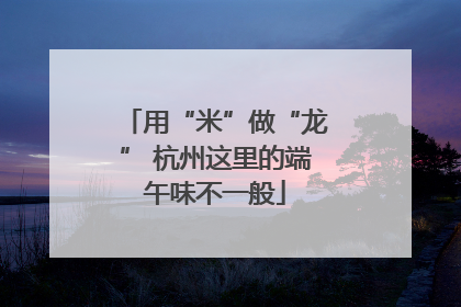 用“米”做“龙” 杭州这里的端午味不一般