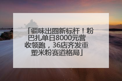 疆味出圈新标杆！粉巴扎单日8000元营收领跑，36店齐发重塑米粉赛道格局