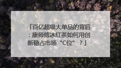 百亿超级大单品的背后：康师傅冰红茶如何用创新稳占市场“C位”？