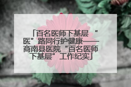 百名医师下基层 “医”路同行护健康——商南县医院“百名医师下基层”工作纪实