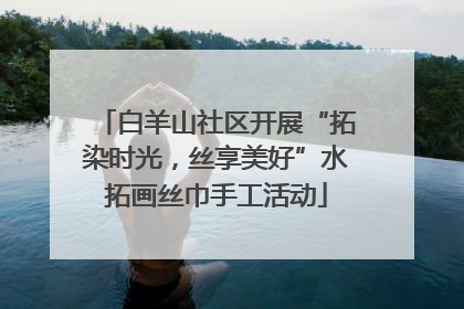 白羊山社区开展“拓染时光，丝享美好”水拓画丝巾手工活动