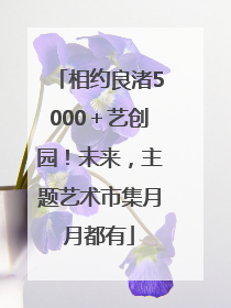 相约良渚5000＋艺创园！未来，主题艺术市集月月都有