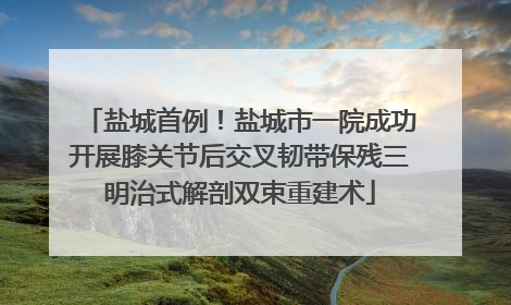 盐城首例！盐城市一院成功开展膝关节后交叉韧带保残三明治式解剖双束重建术