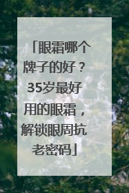 眼霜哪个牌子的好？35岁最好用的眼霜，解锁眼周抗老密码