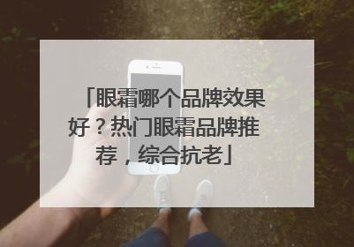 眼霜哪个品牌效果好？热门眼霜品牌推荐，综合抗老