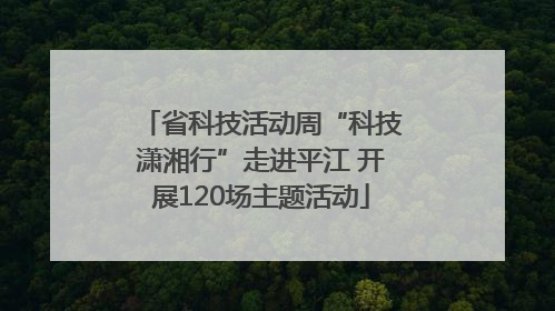 省科技活动周“科技潇湘行”走进平江 开展120场主题活动